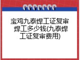 宝鸡九泰焊工证复审 焊工多少钱(九泰焊工证复审费用)