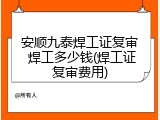 安顺九泰焊工证复审 焊工多少钱(焊工证复审费用)