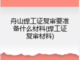 舟山焊工证复审要准备什么材料(焊工证复审材料)