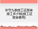 毕节九泰焊工证复审 焊工多少钱(焊工证复审费用)
