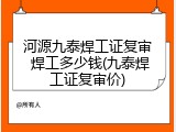 河源九泰焊工证复审 焊工多少钱(九泰焊工证复审价)