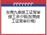 东莞九泰焊工证复审 焊工多少钱(东莞焊工证复审价格)