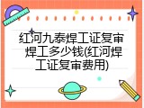 红河九泰焊工证复审 焊工多少钱(红河焊工证复审费用)