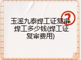 玉溪九泰焊工证复审 焊工多少钱(焊工证复审费用)