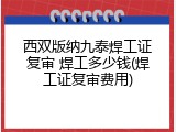 西双版纳九泰焊工证复审 焊工多少钱(焊工证复审费用)