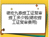 德宏九泰焊工证复审 焊工多少钱(德宏焊工证复审费用)