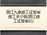 丽江九泰焊工证复审 焊工多少钱(丽江焊工证复审价)