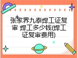 张家界九泰焊工证复审 焊工多少钱(焊工证复审费用)