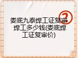 娄底九泰焊工证复审 焊工多少钱(娄底焊工证复审价)