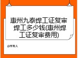 惠州九泰焊工证复审 焊工多少钱(惠州焊工证复审费用)