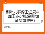 荆州九泰焊工证复审 焊工多少钱(荆州焊工证复审费用)