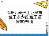 邵阳九泰焊工证复审 焊工多少钱(焊工证复审费用)
