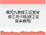 黄冈九泰焊工证复审 焊工多少钱(焊工证复审费用)