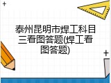 泰州昆明市焊工科目三看图答题(焊工看图答题)