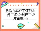 恩施九泰焊工证复审 焊工多少钱(焊工证复审费用)