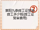 襄阳九泰焊工证复审 焊工多少钱(焊工证复审费用)