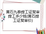黄石九泰焊工证复审 焊工多少钱(黄石焊工证复审价)
