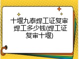 十堰九泰焊工证复审 焊工多少钱(焊工证复审十堰)