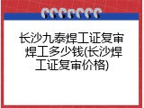 长沙九泰焊工证复审 焊工多少钱(长沙焊工证复审价格)