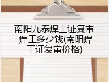 南阳九泰焊工证复审 焊工多少钱(南阳焊工证复审价格)