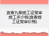 宜春九泰焊工证复审 焊工多少钱(宜春焊工证复审价格)