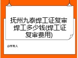 抚州九泰焊工证复审 焊工多少钱(焊工证复审费用)