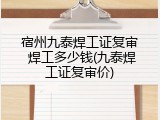 宿州九泰焊工证复审 焊工多少钱(九泰焊工证复审价)