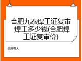 合肥九泰焊工证复审 焊工多少钱(合肥焊工证复审价)