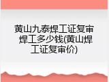 黄山九泰焊工证复审 焊工多少钱(黄山焊工证复审价)