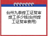 台州九泰焊工证复审 焊工多少钱(台州焊工证复审费用)