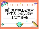 莆田九泰焊工证复审 焊工多少钱(九泰焊工复审费用)