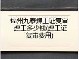 福州九泰焊工证复审 焊工多少钱(焊工证复审费用)