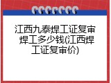 江西九泰焊工证复审 焊工多少钱(江西焊工证复审价)