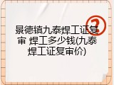 景德镇九泰焊工证复审 焊工多少钱(九泰焊工证复审价)