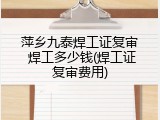 萍乡九泰焊工证复审 焊工多少钱(焊工证复审费用)