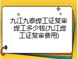 九江九泰焊工证复审 焊工多少钱(九江焊工证复审费用)