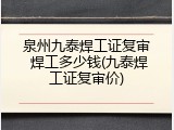 泉州九泰焊工证复审 焊工多少钱(九泰焊工证复审价)
