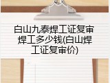 白山九泰焊工证复审 焊工多少钱(白山焊工证复审价)