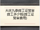 大庆九泰焊工证复审 焊工多少钱(焊工证复审费用)