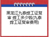 黑龙江九泰焊工证复审 焊工多少钱(九泰焊工证复审费用)