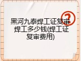 黑河九泰焊工证复审 焊工多少钱(焊工证复审费用)