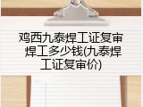 鸡西九泰焊工证复审 焊工多少钱(九泰焊工证复审价)