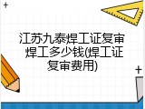 江苏九泰焊工证复审 焊工多少钱(焊工证复审费用)