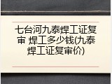 七台河九泰焊工证复审 焊工多少钱(九泰焊工证复审价)