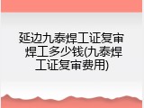延边九泰焊工证复审 焊工多少钱(九泰焊工证复审费用)