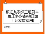 镇江九泰焊工证复审 焊工多少钱(镇江焊工证复审费用)
