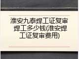 淮安九泰焊工证复审 焊工多少钱(淮安焊工证复审费用)