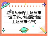温州九泰焊工证复审 焊工多少钱(温州焊工证复审价格)