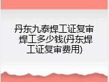 丹东九泰焊工证复审 焊工多少钱(丹东焊工证复审费用)