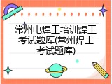 常州电焊工培训焊工考试题库(常州焊工考试题库)